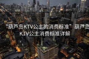 “葫蘆島KTV公主的消費標準”葫蘆島KTV公主消費標準詳解