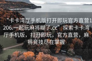 “卡卡灣廳手機版打開即玩官方直營1206.一起玩麻將糊了.cc”探索卡卡灣廳手機版，打開即玩，官方直營，麻將競技盡在掌握