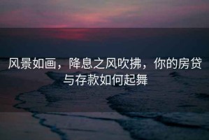 風景如畫，降息之風吹拂，你的房貸與存款如何起舞