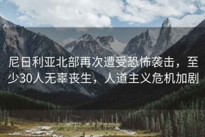 尼日利亞北部再次遭受恐怖襲擊，至少30人無辜喪生，人道主義危機加劇