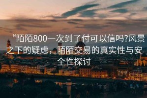 “陌陌800一次到了付可以信嗎?風景之下的疑慮，陌陌交易的真實性與安全性探討