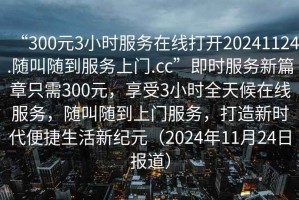 “300元3小時服務在線打開20241124.隨叫隨到服務上門.cc”即時服務新篇章只需300元，享受3小時全天候在線服務，隨叫隨到上門服務，打造新時代便捷生活新紀元（2024年11月24日報道）