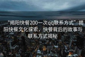 “揭陽快餐200一次qq聯系方式”揭陽快餐文化探索，快餐背后的故事與聯系方式揭秘