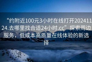 “約附近100元3小時(shí)在線打開(kāi)20241124.去哪里找合適24小時(shí).cc”探索周邊服務(wù)，低成本高質(zhì)量在線體驗(yàn)的新選擇