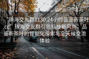 “珠海交友群1130.24小時品鑒新茶葉.cc”珠海交友群引領科技新風尚，品鑒新茶葉的智能化探索與全天候交流體驗