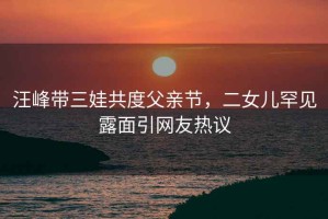 汪峰帶三娃共度父親節，二女兒罕見露面引網友熱議