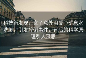 科技新發現，女子意外用愛心礦泉水洗腳，引發摔倒事件，背后的科學原理引人深思