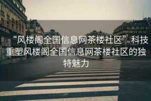 “風(fēng)樓閣全國(guó)信息網(wǎng)茶樓社區(qū)”科技重塑風(fēng)樓閣全國(guó)信息網(wǎng)茶樓社區(qū)的獨(dú)特魅力