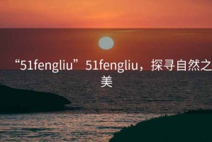 “51fengliu”51fengliu，探尋自然之美