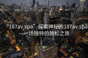 “187av.spa”探索神秘的187av.spa—一場獨特的放松之旅