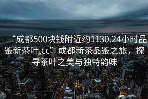“成都500塊錢附近約1130.24小時品鑒新茶葉.cc”成都新茶品鑒之旅，探尋茶葉之美與獨特韻味