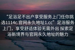 “足浴足不出戶享受服務上門任你挑選1114c.官網(wǎng)永久地址1.cc”足浴服務上門，享受舒適體驗無需外出 探索足浴新境界與官網(wǎng)永久地址的魅力