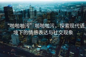 “啪啪啪污”啪啪啪污，探索現代語境下的情感表達與社交現象