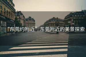 “東莞約附近”東莞附近的美景探索