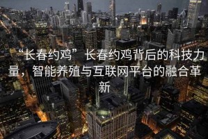 “長春約雞”長春約雞背后的科技力量，智能養殖與互聯網平臺的融合革新