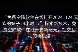 “免費空降軟件在線打開20241124.喜歡的妹子24小時.cc”探索新技術，免費空降軟件在線開啟新紀元，社交互動的新機遇
