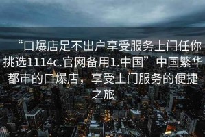 “口爆店足不出戶享受服務上門任你挑選1114c.官網備用1.中國”中國繁華都市的口爆店，享受上門服務的便捷之旅