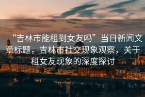 “吉林市能租到女友嗎”當(dāng)日新聞文章標(biāo)題，吉林市社交現(xiàn)象觀察，關(guān)于租女友現(xiàn)象的深度探討