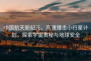 中國航天新紀(jì)元，高速撞擊小行星計劃，探索宇宙奧秘與地球安全