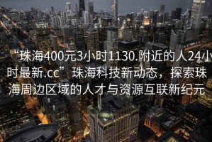 “珠海400元3小時1130.附近的人24小時最新.cc”珠海科技新動態，探索珠海周邊區域的人才與資源互聯新紀元