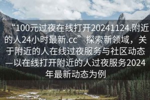 “100元過夜在線打開20241124.附近的人24小時最新.cc”探索新領(lǐng)域，關(guān)于附近的人在線過夜服務(wù)與社區(qū)動態(tài)—以在線打開附近的人過夜服務(wù)2024年最新動態(tài)為例