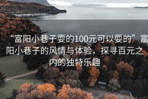 “富陽小巷子耍的100元可以耍的”富陽小巷子的風(fēng)情與體驗，探尋百元之內(nèi)的獨特樂趣
