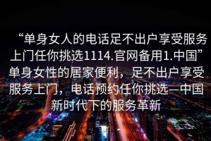 “單身女人的電話足不出戶享受服務上門任你挑選1114.官網備用1.中國”單身女性的居家便利，足不出戶享受服務上門，電話預約任你挑選—中國新時代下的服務革新
