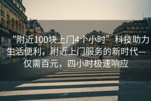 “附近100塊上門4個小時”科技助力生活便利，附近上門服務的新時代—僅需百元，四小時極速響應