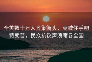全美數十萬人齊集街頭，高喊住手吧特朗普，民眾抗議聲浪席卷全國