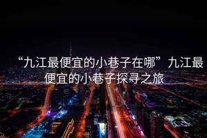 “九江最便宜的小巷子在哪”九江最便宜的小巷子探尋之旅