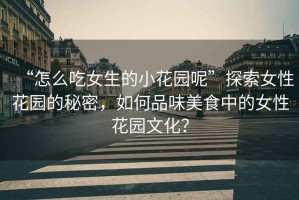 “怎么吃女生的小花園呢”探索女性花園的秘密，如何品味美食中的女性花園文化？