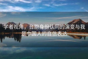學者視角，臺胞身份認同的演變與我是中國人的自信表達