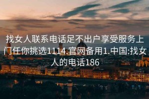 找女人聯系電話足不出戶享受服務上門任你挑選1114.官網備用1.中國:找女人的電話186
