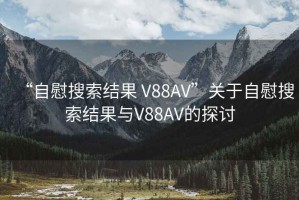 “自慰搜索結果 V88AV”關于自慰搜索結果與V88AV的探討