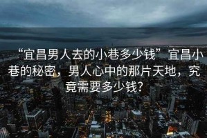 “宜昌男人去的小巷多少錢”宜昌小巷的秘密，男人心中的那片天地，究竟需要多少錢？