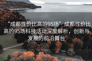 “成都性價比高的95場”成都性價比高的95場科技活動深度解析，創新與發展的前沿舞臺