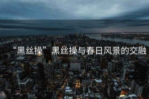 “黑絲操”黑絲操與春日風景的交融