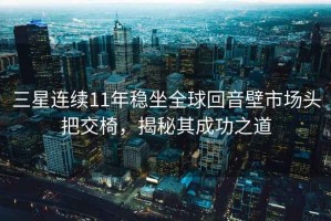 三星連續11年穩坐全球回音壁市場頭把交椅，揭秘其成功之道