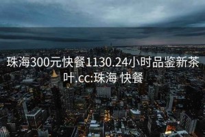 珠海300元快餐1130.24小時品鑒新茶葉.cc:珠海 快餐