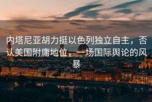 內塔尼亞胡力挺以色列獨立自主，否認美國附庸地位，一場國際輿論的風暴
