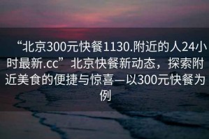 “北京300元快餐1130.附近的人24小時最新.cc”北京快餐新動態，探索附近美食的便捷與驚喜—以300元快餐為例