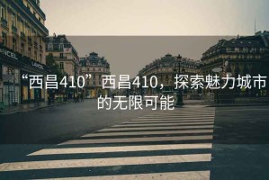 “西昌410”西昌410，探索魅力城市的無限可能