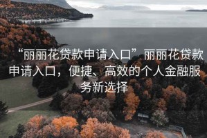 “麗麗花貸款申請入口”麗麗花貸款申請入口，便捷、高效的個人金融服務新選擇