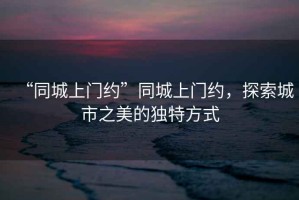 “同城上門約”同城上門約，探索城市之美的獨(dú)特方式