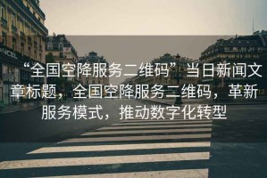“全國空降服務二維碼”當日新聞文章標題，全國空降服務二維碼，革新服務模式，推動數(shù)字化轉(zhuǎn)型