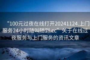 “100元過夜在線打開20241124.上門服務24小時隨叫隨到.cc”關于在線過夜服務與上門服務的資訊文章