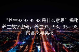 “養生92 93 95 98 是什么意思”揭秘養生數字密碼，養生92、93、95、98的含義與奧秘