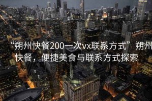 “朔州快餐200一次vx聯系方式”朔州快餐，便捷美食與聯系方式探索
