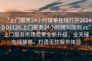 “上門服務(wù)24小時接單在線打開2024DD1126.上門服務(wù)24小時隨叫隨到.cc”上門服務(wù)市場迎來全新升級，全天候在線接單，打造無憂服務(wù)體驗