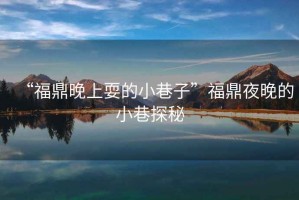 “福鼎晚上耍的小巷子”福鼎夜晚的小巷探秘